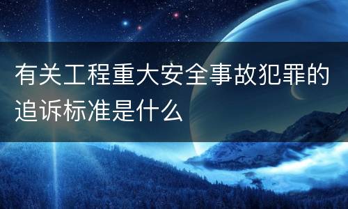 有关工程重大安全事故犯罪的追诉标准是什么