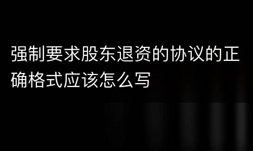 强制要求股东退资的协议的正确格式应该怎么写