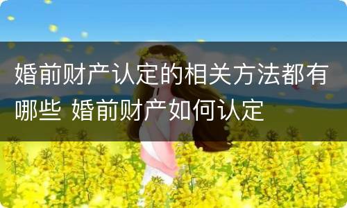 婚前财产认定的相关方法都有哪些 婚前财产如何认定