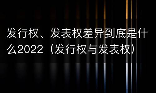 发行权、发表权差异到底是什么2022（发行权与发表权）
