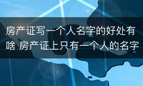 房产证写一个人名字的好处有啥 房产证上只有一个人的名字的好处