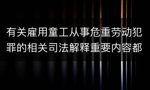 有关雇用童工从事危重劳动犯罪的相关司法解释重要内容都有哪些