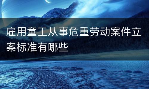 雇用童工从事危重劳动案件立案标准有哪些