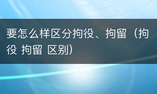 要怎么样区分拘役、拘留（拘役 拘留 区别）