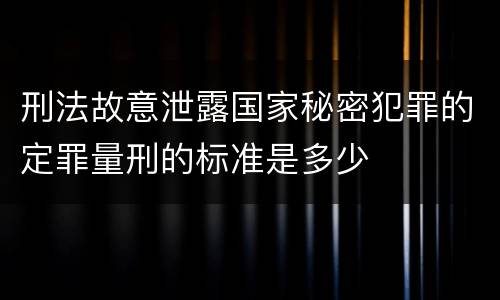 刑法故意泄露国家秘密犯罪的定罪量刑的标准是多少