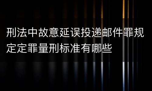 刑法中故意延误投递邮件罪规定定罪量刑标准有哪些