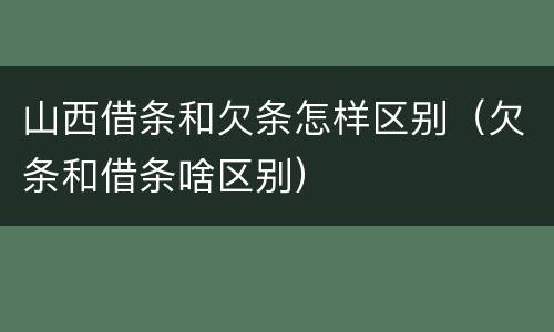 山西借条和欠条怎样区别（欠条和借条啥区别）