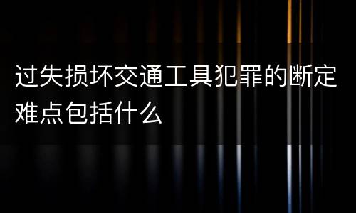 过失损坏交通工具犯罪的断定难点包括什么