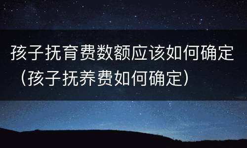 孩子抚育费数额应该如何确定（孩子抚养费如何确定）