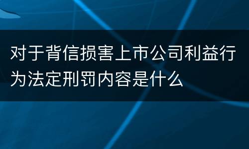 对于背信损害上市公司利益行为法定刑罚内容是什么