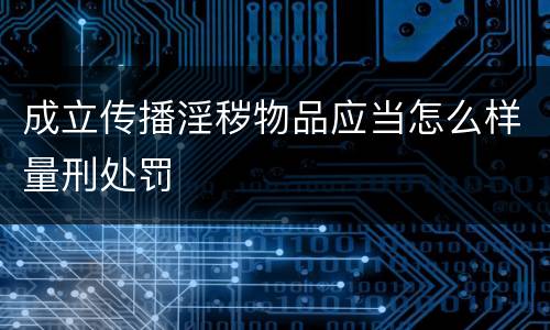 成立传播淫秽物品应当怎么样量刑处罚