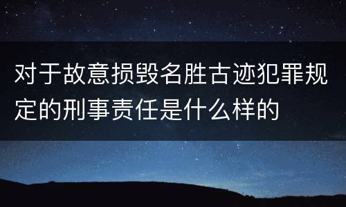 对于故意损毁名胜古迹犯罪规定的刑事责任是什么样的