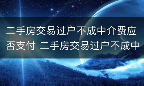 二手房交易过户不成中介费应否支付 二手房交易过户不成中介费应否支付