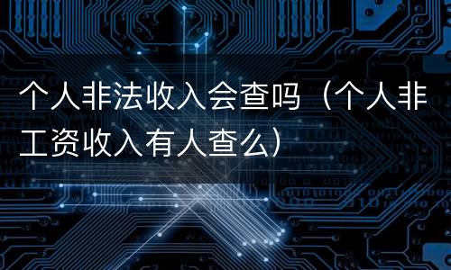 个人非法收入会查吗（个人非工资收入有人查么）