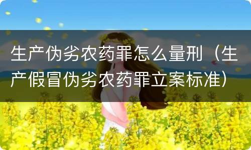 生产伪劣农药罪怎么量刑（生产假冒伪劣农药罪立案标准）