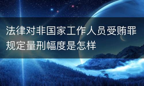 法律对非国家工作人员受贿罪规定量刑幅度是怎样