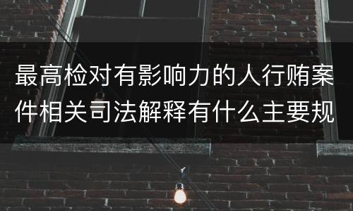 最高检对有影响力的人行贿案件相关司法解释有什么主要规定