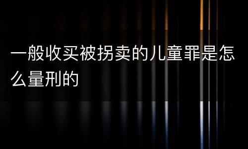 一般收买被拐卖的儿童罪是怎么量刑的