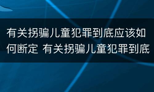 有关拐骗儿童犯罪到底应该如何断定 有关拐骗儿童犯罪到底应该如何断定罪