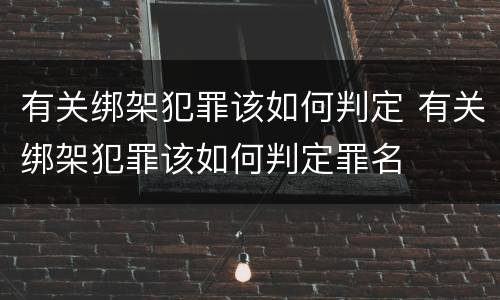 有关绑架犯罪该如何判定 有关绑架犯罪该如何判定罪名
