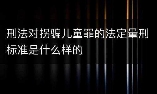 刑法对拐骗儿童罪的法定量刑标准是什么样的
