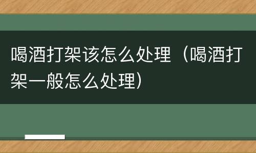 喝酒打架该怎么处理（喝酒打架一般怎么处理）