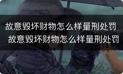 故意毁坏财物怎么样量刑处罚 故意毁坏财物怎么样量刑处罚标准