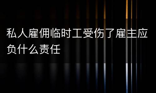 私人雇佣临时工受伤了雇主应负什么责任