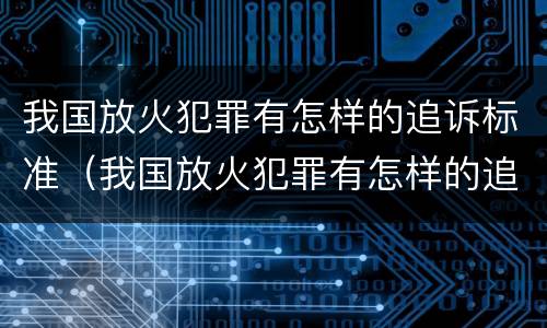 我国放火犯罪有怎样的追诉标准（我国放火犯罪有怎样的追诉标准和规定）
