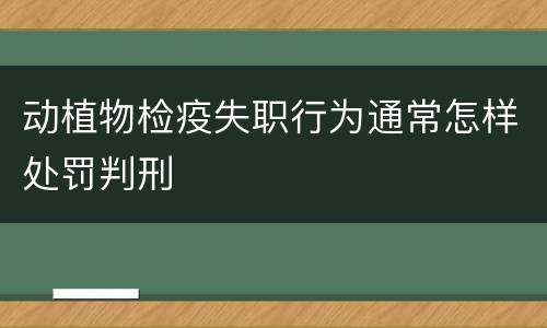 动植物检疫失职行为通常怎样处罚判刑