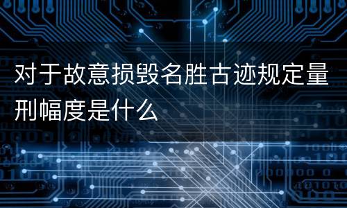 对于故意损毁名胜古迹规定量刑幅度是什么
