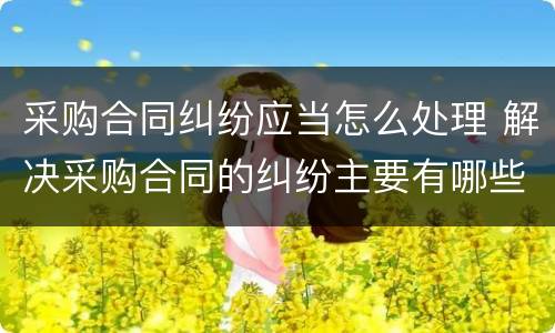 采购合同纠纷应当怎么处理 解决采购合同的纠纷主要有哪些方法
