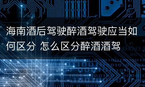 海南酒后驾驶醉酒驾驶应当如何区分 怎么区分醉酒酒驾