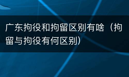 广东拘役和拘留区别有啥（拘留与拘役有何区别）