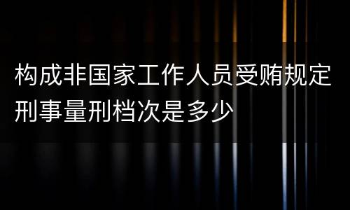 构成非国家工作人员受贿规定刑事量刑档次是多少