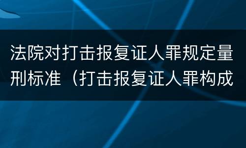 法院对打击报复证人罪规定量刑标准（打击报复证人罪构成要件）