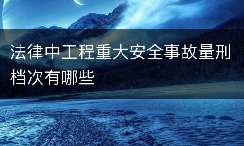 法律中工程重大安全事故量刑档次有哪些