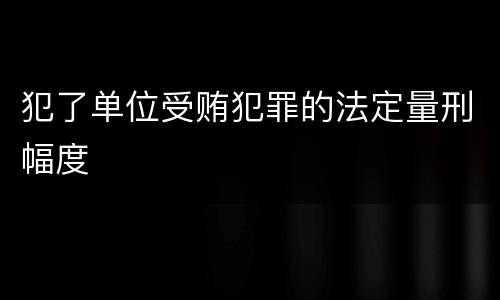 犯了单位受贿犯罪的法定量刑幅度