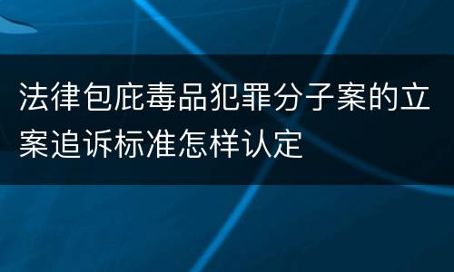 法律包庇毒品犯罪分子案的立案追诉标准怎样认定