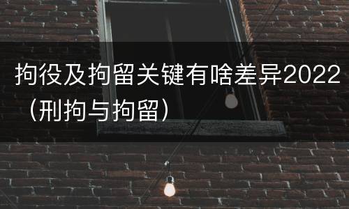 拘役及拘留关键有啥差异2022（刑拘与拘留）