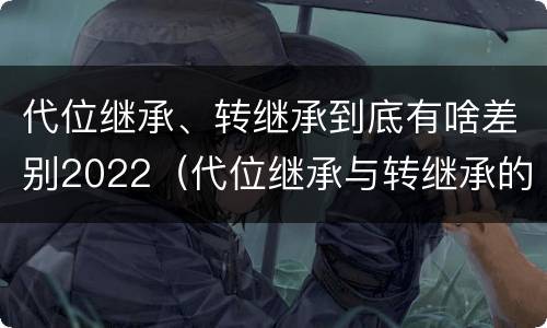 代位继承、转继承到底有啥差别2022（代位继承与转继承的区别有哪些?）