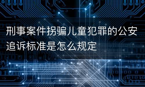 刑事案件拐骗儿童犯罪的公安追诉标准是怎么规定