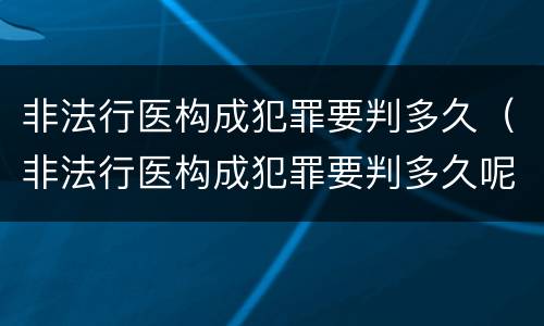 非法行医构成犯罪要判多久（非法行医构成犯罪要判多久呢）