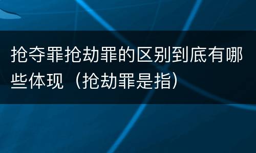 抢夺罪抢劫罪的区别到底有哪些体现（抢劫罪是指）