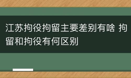 江苏拘役拘留主要差别有啥 拘留和拘役有何区别