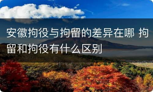 安徽拘役与拘留的差异在哪 拘留和拘役有什么区别