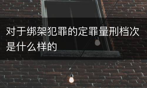 对于绑架犯罪的定罪量刑档次是什么样的