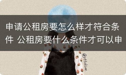 申请公租房要怎么样才符合条件 公租房要什么条件才可以申请