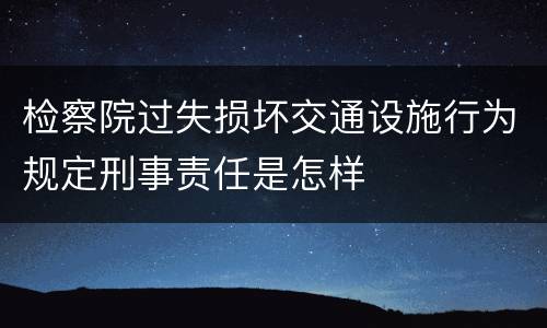 检察院过失损坏交通设施行为规定刑事责任是怎样
