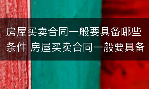 房屋买卖合同一般要具备哪些条件 房屋买卖合同一般要具备哪些条件才能生效